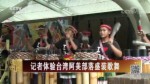 记者体验台湾阿美部落盛装歌舞